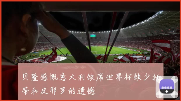 贝隆感慨意大利缺席世界杯缺少托蒂和皮耶罗的遗憾