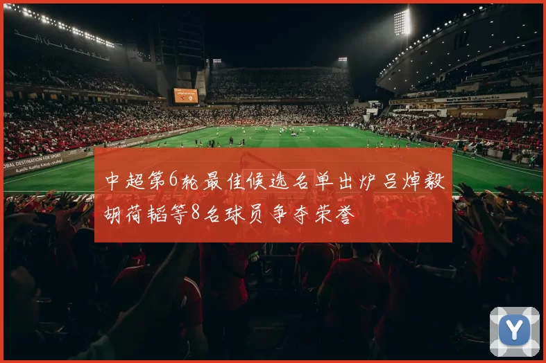 中超第6轮最佳候选名单出炉吕焯毅胡荷韬等8名球员争夺荣誉