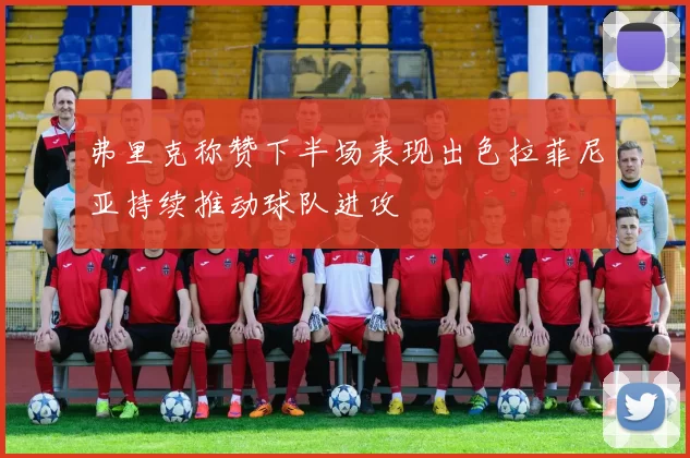 弗里克称赞下半场表现出色拉菲尼亚持续推动球队进攻