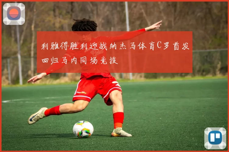 利雅得胜利迎战纳杰马体育C罗首发回归马内同场竞技
