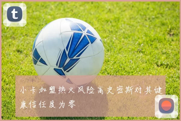小卡加盟热火风险高史密斯对其健康信任度为零