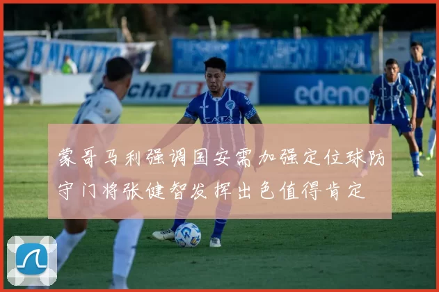 蒙哥马利强调国安需加强定位球防守门将张健智发挥出色值得肯定