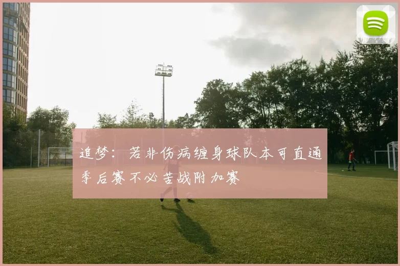 追梦：若非伤病缠身球队本可直通季后赛不必苦战附加赛
