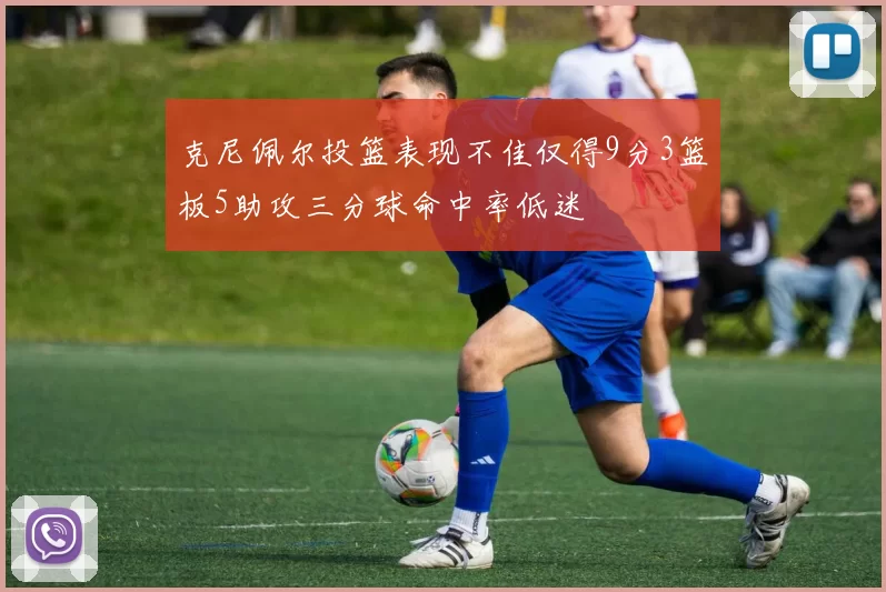 克尼佩尔投篮表现不佳仅得9分3篮板5助攻三分球命中率低迷