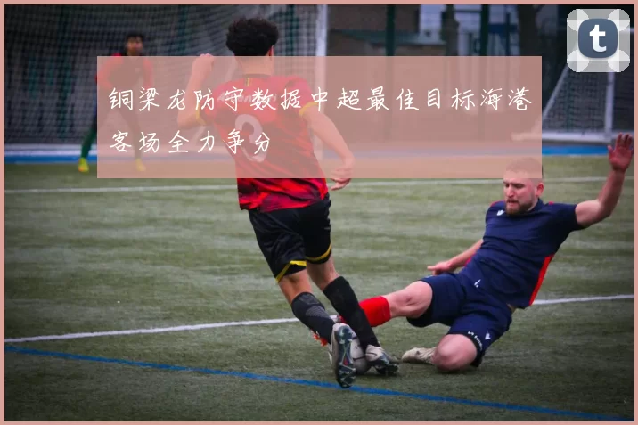 铜梁龙防守数据中超最佳目标海港客场全力争分