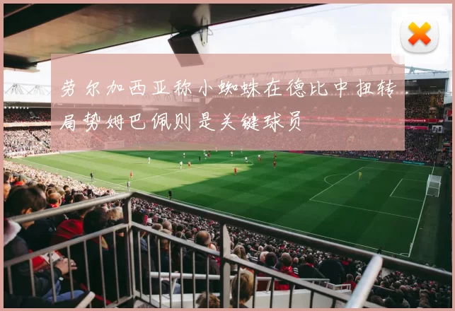 劳尔加西亚称小蜘蛛在德比中扭转局势姆巴佩则是关键球员