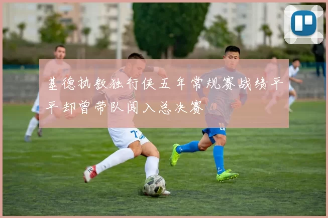 基德执教独行侠五年常规赛战绩平平却曾带队闯入总决赛