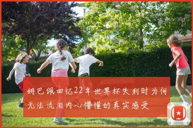 姆巴佩回忆22年世界杯失利时为何无法流泪内心懵懂的真实感受