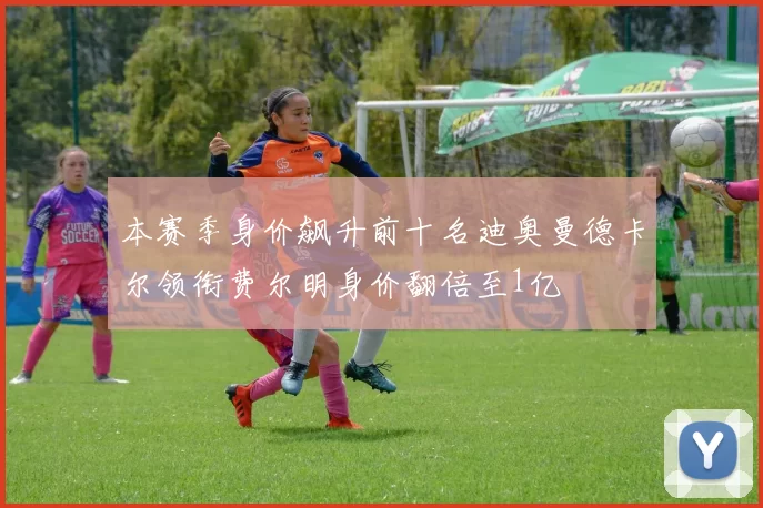 本赛季身价飙升前十名迪奥曼德卡尔领衔费尔明身价翻倍至1亿