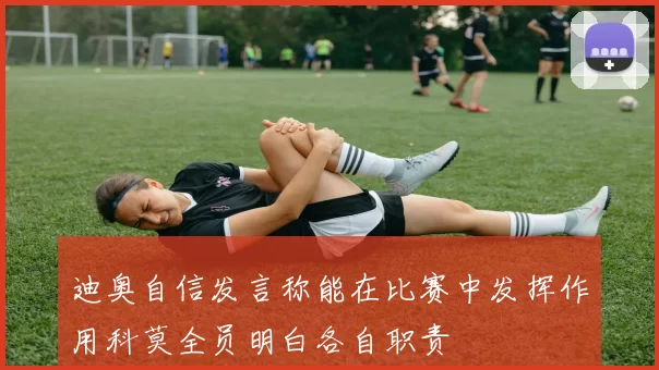 迪奥自信发言称能在比赛中发挥作用科莫全员明白各自职责