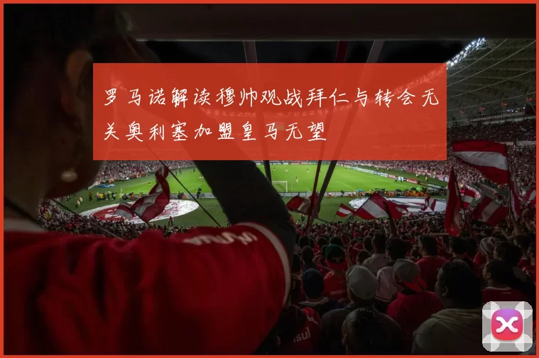 罗马诺解读穆帅观战拜仁与转会无关奥利塞加盟皇马无望