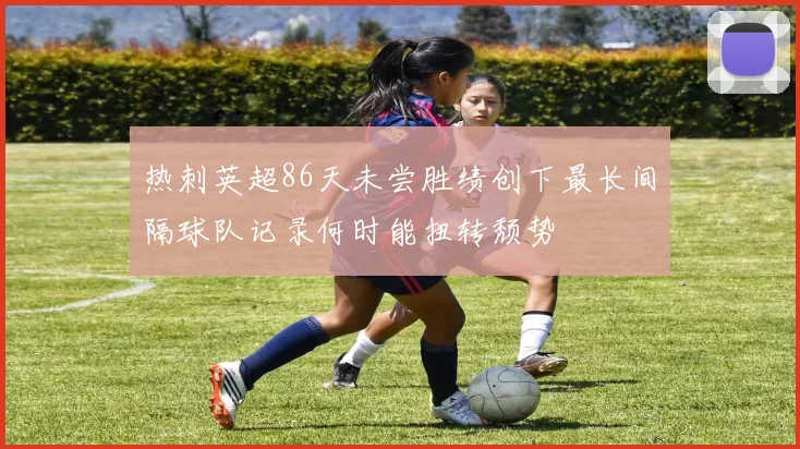 热刺英超86天未尝胜绩创下最长间隔球队记录何时能扭转颓势