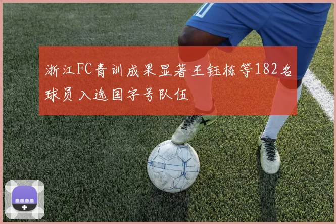浙江FC青训成果显著王钰栋等182名球员入选国字号队伍