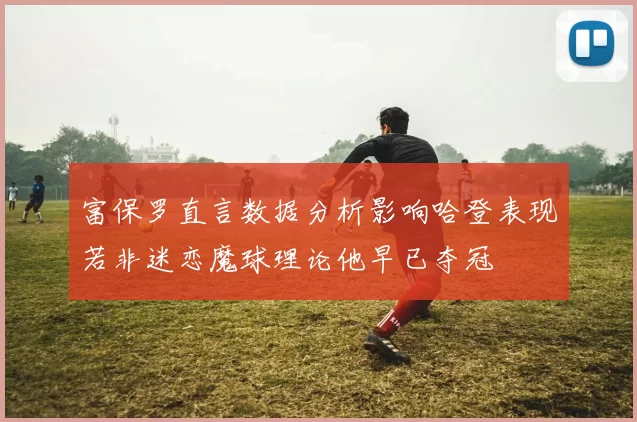 富保罗直言数据分析影响哈登表现若非迷恋魔球理论他早已夺冠