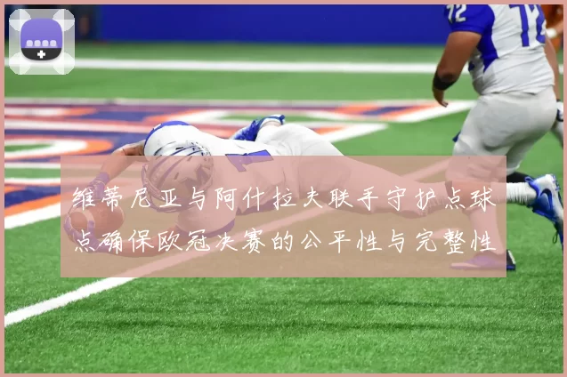 维蒂尼亚与阿什拉夫联手守护点球点确保欧冠决赛的公平性与完整性