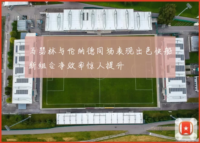 马瑟林与伦纳德同场表现出色快船新组合净效率惊人提升