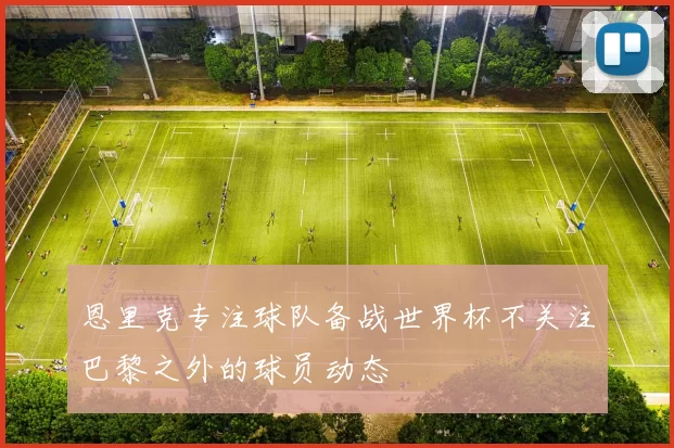 恩里克专注球队备战世界杯不关注巴黎之外的球员动态