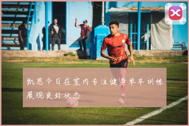 凯恩今日在室内专注健身单车训练展现良好状态