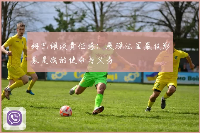姆巴佩谈责任感：展现法国最佳形象是我的使命与义务