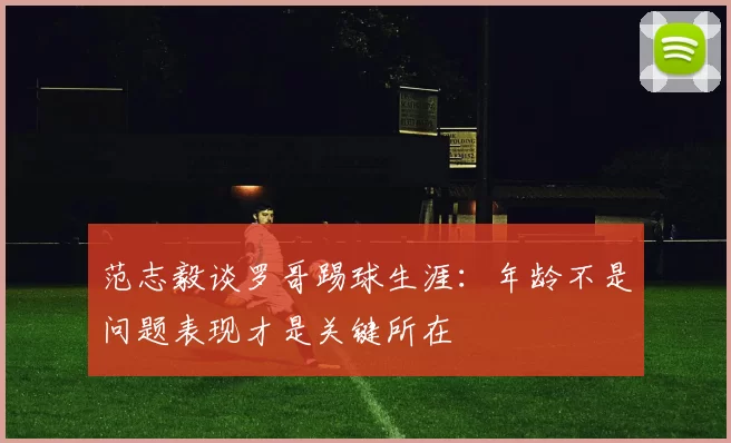 范志毅谈罗哥踢球生涯:年龄不是问题表现才是关键所在