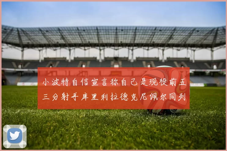 小波特自信宣言称自己是现役前五三分射手库里利拉德克尼佩尔同列其中
