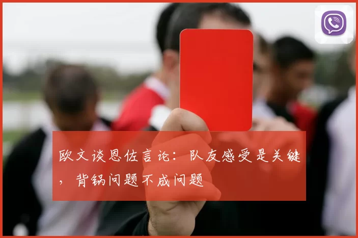欧文谈恩佐言论：队友感受是关键，背锅问题不成问题
