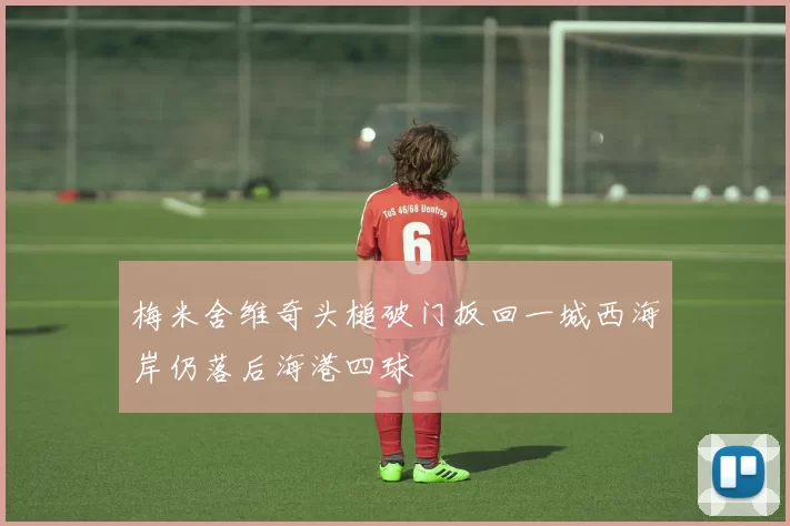 梅米舍维奇头槌破门扳回一城西海岸仍落后海港四球