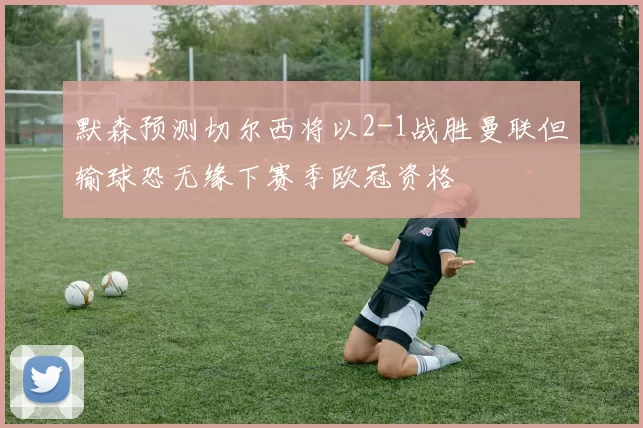 默森预测切尔西将以2-1战胜曼联但输球恐无缘下赛季欧冠资格