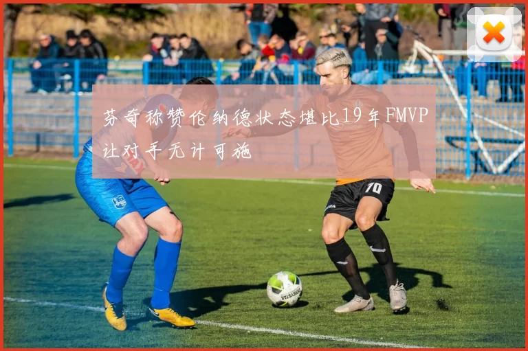 芬奇称赞伦纳德状态堪比19年FMVP让对手无计可施